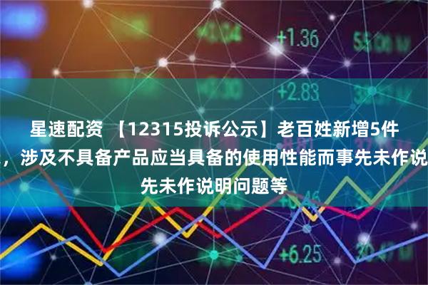 星速配资 【12315投诉公示】老百姓新增5件投诉公示,涉及不具备产品应当具备的使用性能而事先未作说明问题等