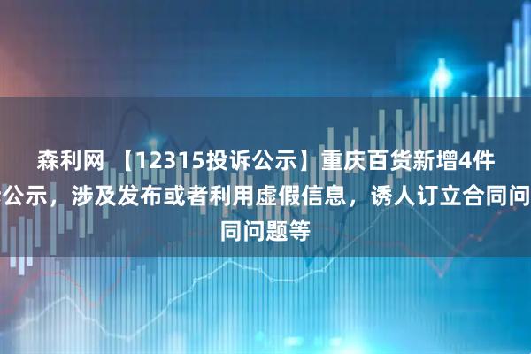 森利网 【12315投诉公示】重庆百货新增4件投诉公示,涉及发布或者利用虚假信息,诱人订立合同问题等