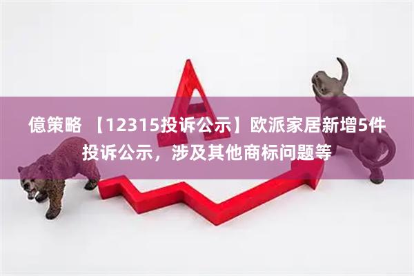 億策略 【12315投诉公示】欧派家居新增5件投诉公示,涉及其他商标问题等