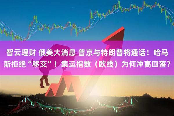 智云理财 俄美大消息 普京与特朗普将通话!哈马斯拒绝“移交”!集运指数(欧线)为何冲高回落?