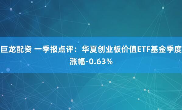 巨龙配资 一季报点评:华夏创业板价值ETF基金季度涨幅-0.63%