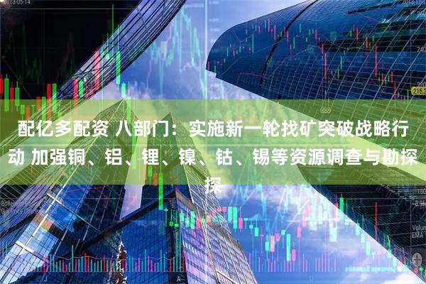 配亿多配资 八部门:实施新一轮找矿突破战略行动 加强铜、铝、锂、镍、钴、锡等资源调查与勘探