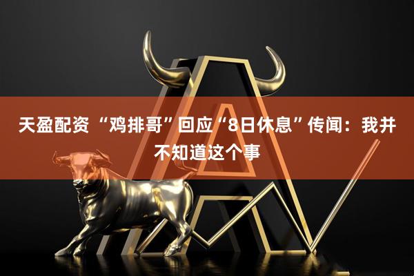 天盈配资 “鸡排哥”回应“8日休息”传闻:我并不知道这个事