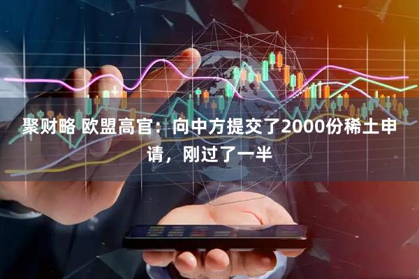 聚财略 欧盟高官：向中方提交了2000份稀土申请，刚过了一半