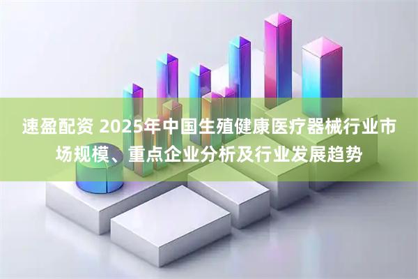 速盈配资 2025年中国生殖健康医疗器械行业市场规模、重点企业分析及行业发展趋势