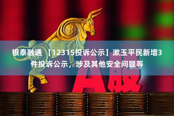 银泰融通 【12315投诉公示】漱玉平民新增3件投诉公示，涉及其他安全问题等