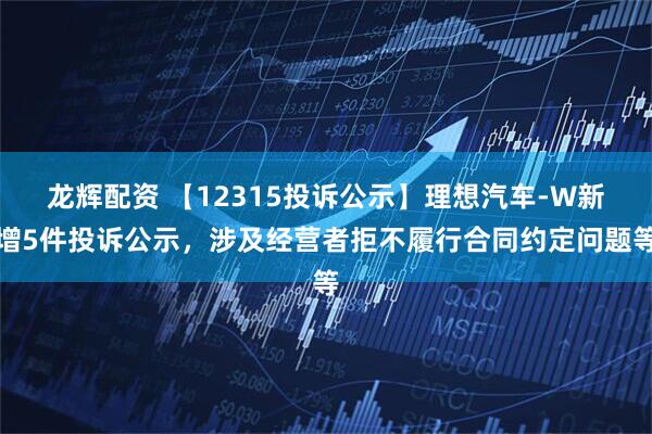 龙辉配资 【12315投诉公示】理想汽车-W新增5件投诉公示，涉及经营者拒不履行合同约定问题等