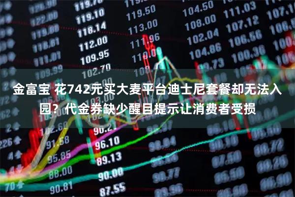 金富宝 花742元买大麦平台迪士尼套餐却无法入园？代金券缺少醒目提示让消费者受损