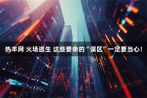 热丰网 火场逃生 这些要命的“误区”一定要当心！