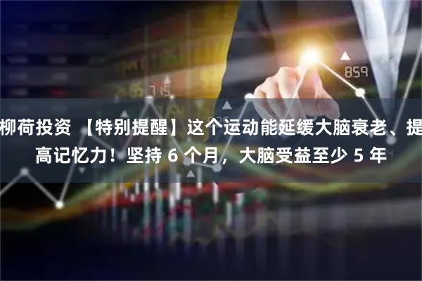 柳荷投资 【特别提醒】这个运动能延缓大脑衰老、提高记忆力！坚持 6 个月，大脑受益至少 5 年