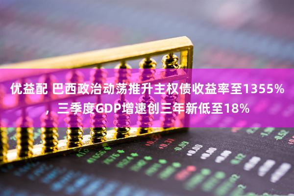 优益配 巴西政治动荡推升主权债收益率至1355%，三季度GDP增速创三年新低至18%