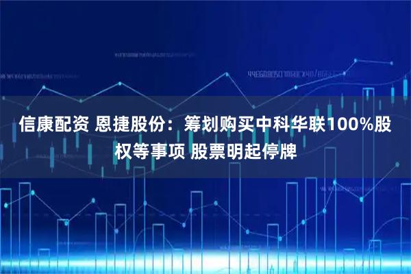 信康配资 恩捷股份：筹划购买中科华联100%股权等事项 股票明起停牌