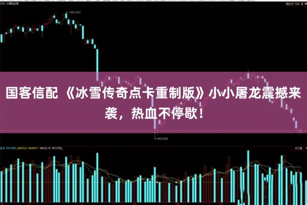 国客信配 《冰雪传奇点卡重制版》小小屠龙震撼来袭,热血不停歇!