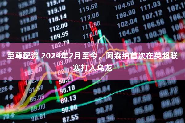至尊配资 2024年2月至今,阿森纳首次在英超联赛打入乌龙