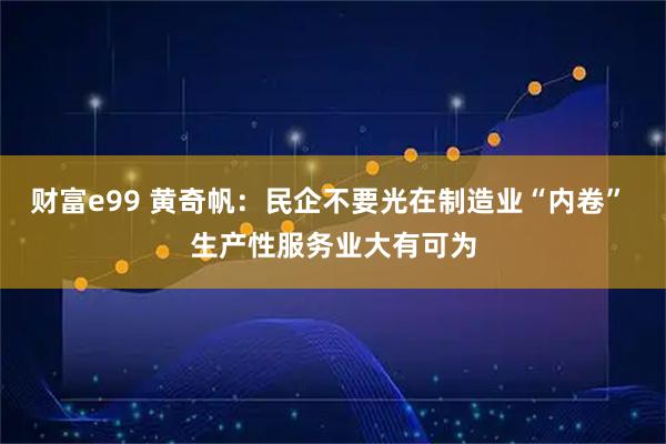 财富e99 黄奇帆:民企不要光在制造业“内卷” 生产性服务业大有可为