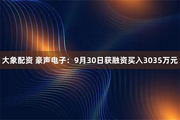 大象配资 豪声电子：9月30日获融资买入3035万元