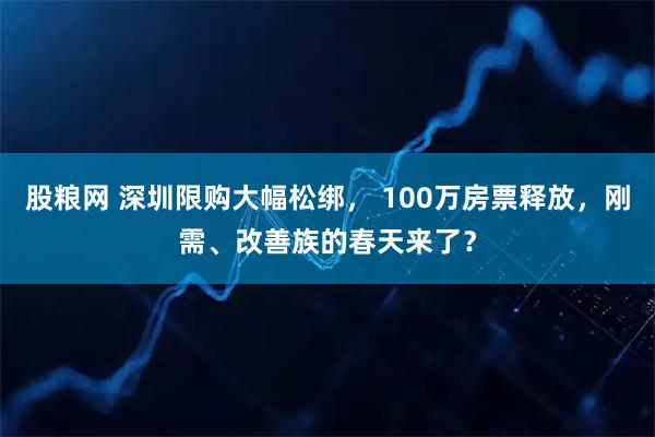 股粮网 深圳限购大幅松绑， 100万房票释放，刚需、改善族的春天来了？
