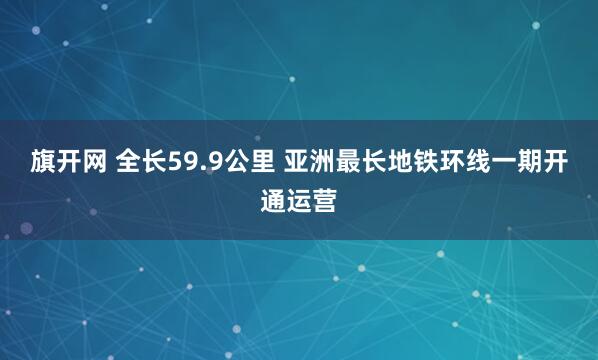 旗开网 全长59.9公里 亚洲最长地铁环线一期开通运营