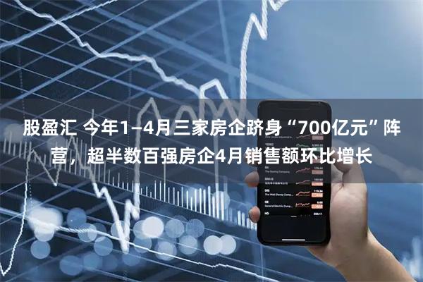 股盈汇 今年1—4月三家房企跻身“700亿元”阵营，超半数百强房企4月销售额环比增长