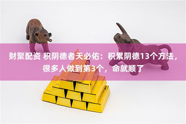 财聚配资 积阴德者天必佑:积累阴德13个方法,很多人做到第3个,命就顺了