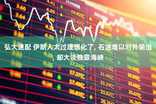弘大速配 伊朗人太过理想化了, 石油难以对外输出, 却大谈独霸海峡
