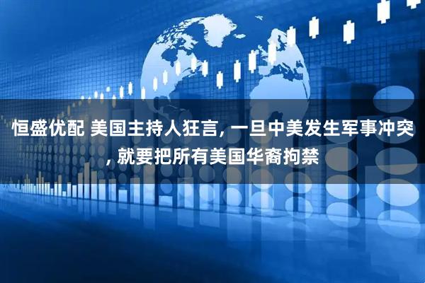 恒盛优配 美国主持人狂言, 一旦中美发生军事冲突, 就要把所有美国华裔拘禁